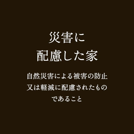 災害に配慮した家 自然災害による被害の防止又は軽減に配慮されたものであること